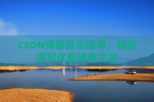 CSDN博客发布指南，轻松撰写优质博客文章