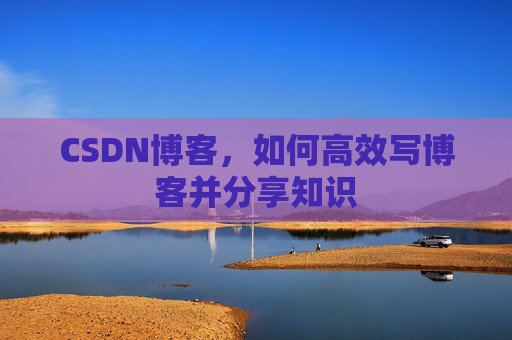 CSDN博客,如何高效写博客并分享知识